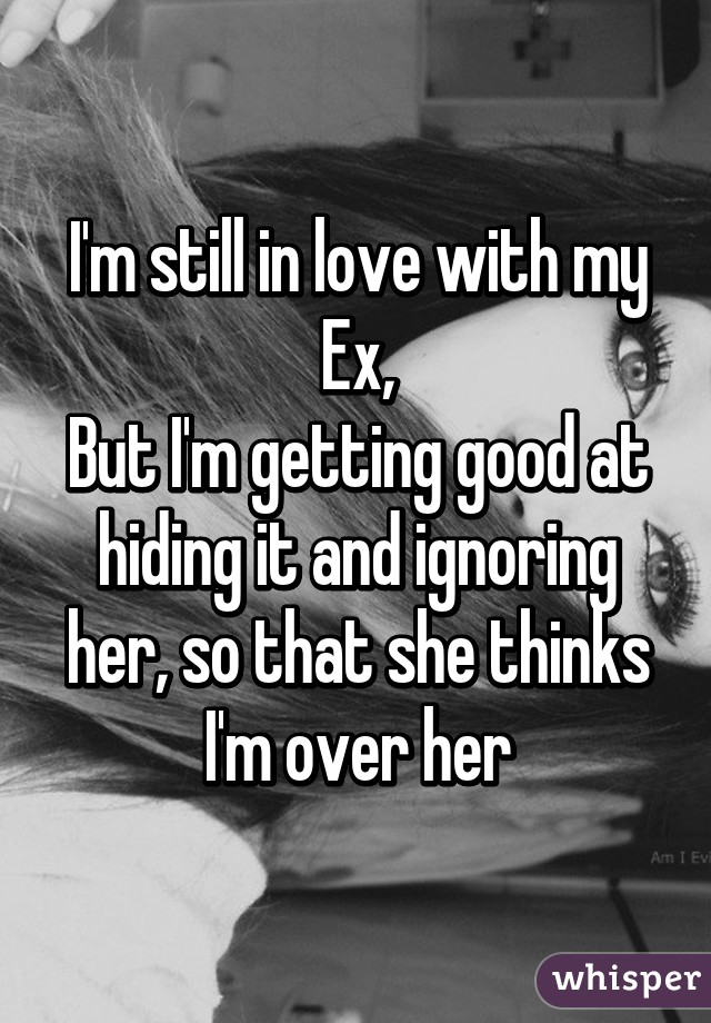 I'm still in love with my Ex,
But I'm getting good at hiding it and ignoring her, so that she thinks I'm over her