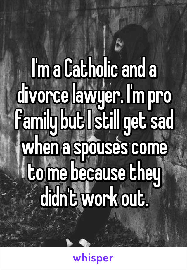 I'm a Catholic and a divorce lawyer. I'm pro family but I still get sad when a spouses come to me because they didn't work out.