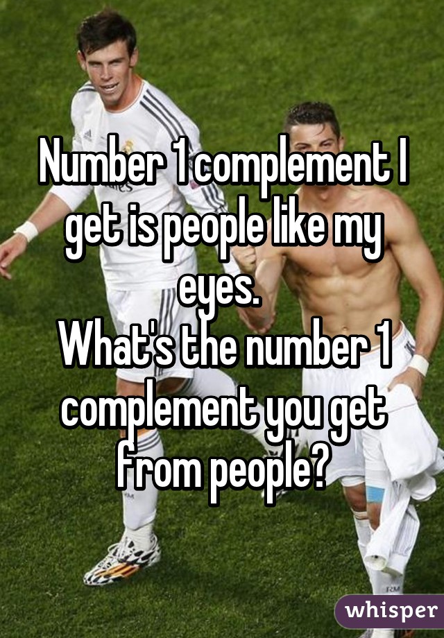 Number 1 complement I get is people like my eyes. 
What's the number 1 complement you get from people?