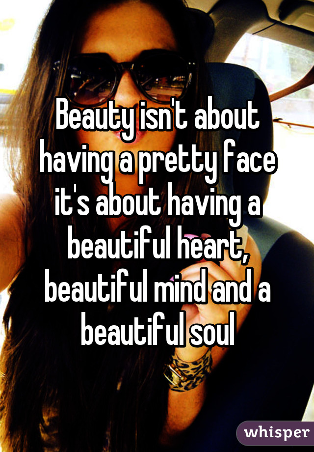 Beauty isn't about having a pretty face it's about having a beautiful heart, beautiful mind and a beautiful soul