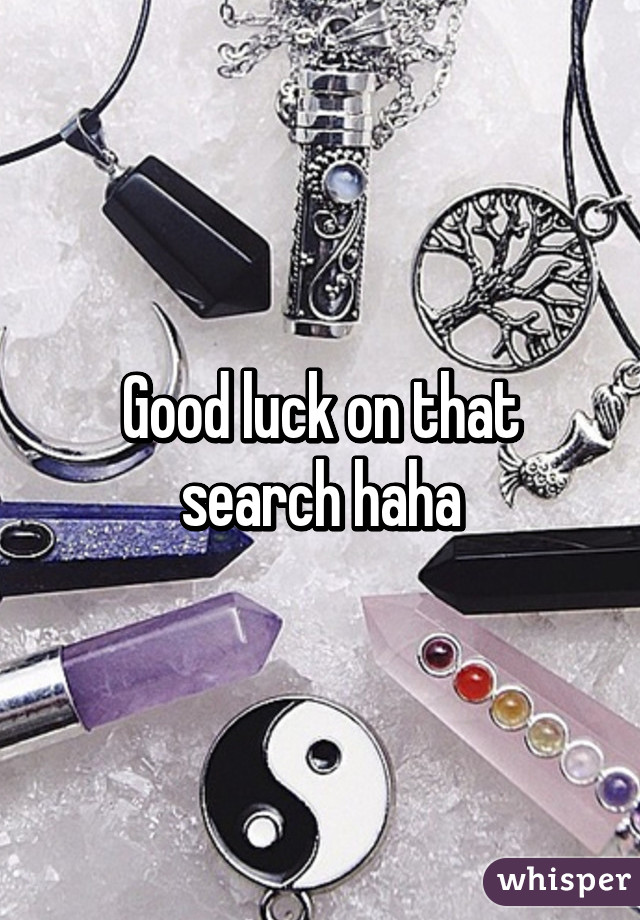 Good luck on that search haha