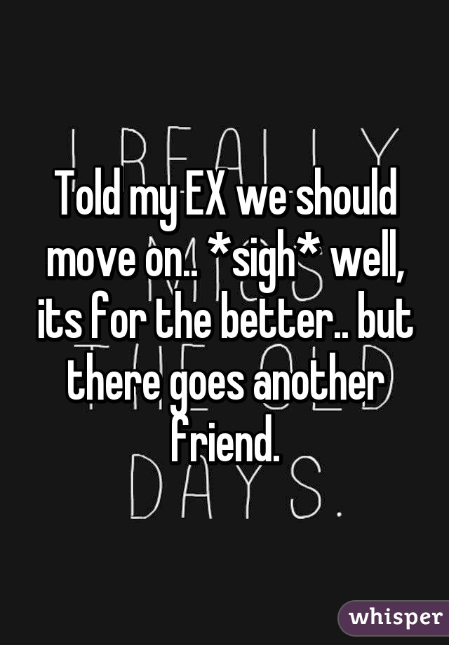 Told my EX we should move on.. *sigh* well, its for the better.. but there goes another friend.