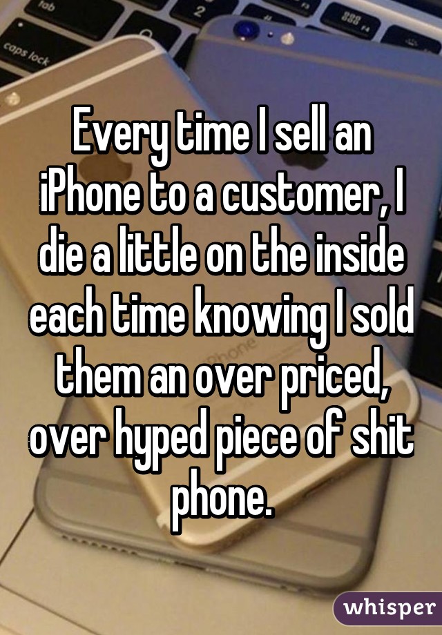 Every time I sell an iPhone to a customer, I die a little on the inside each time knowing I sold them an over priced, over hyped piece of shit phone.