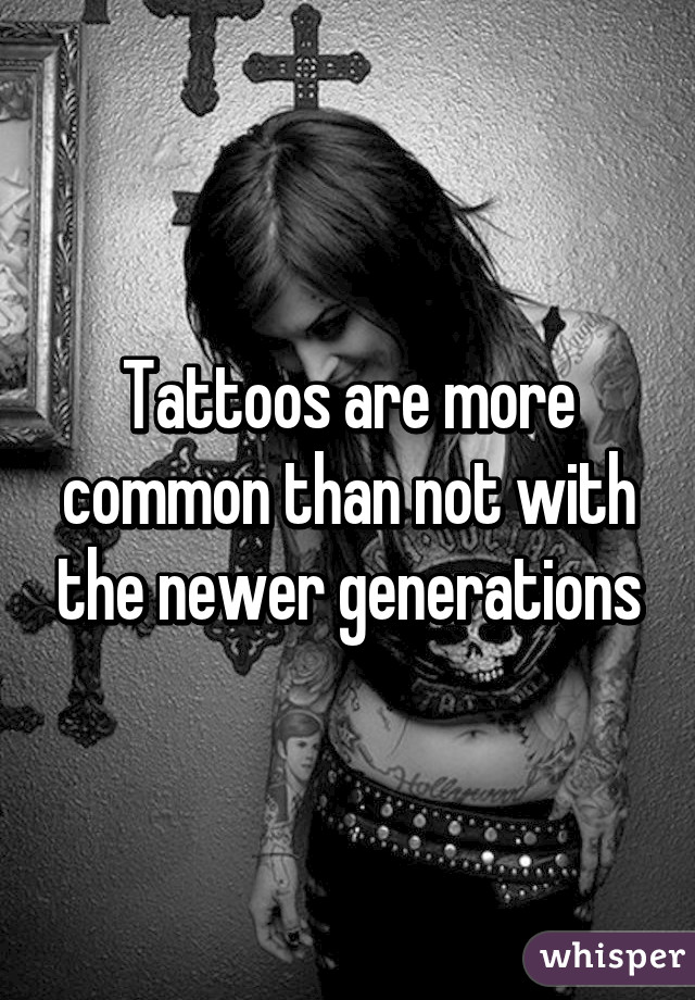 Tattoos are more common than not with the newer generations