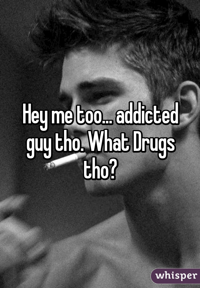Hey me too... addicted guy tho. What Drugs tho?