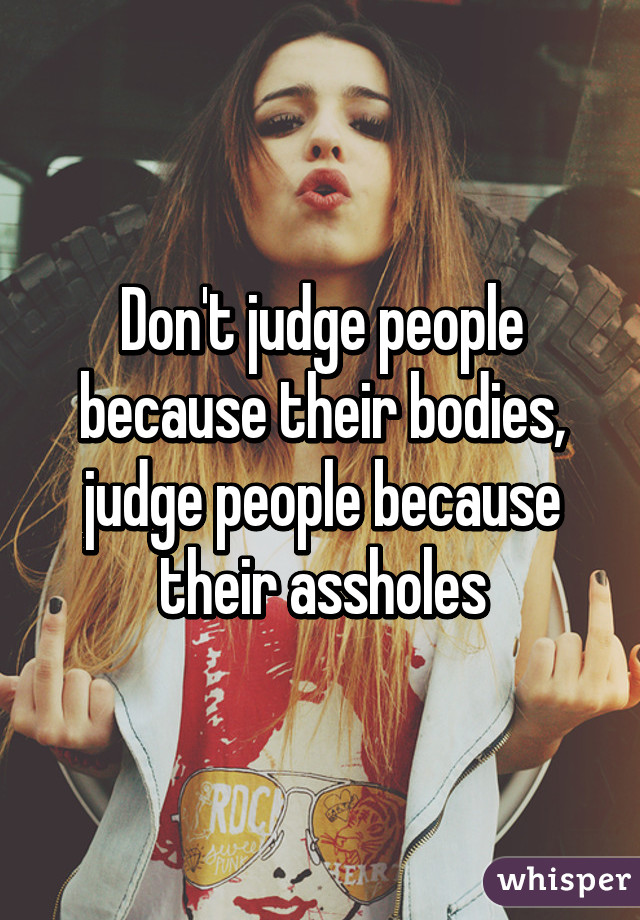 Don't judge people because their bodies, judge people because their assholes