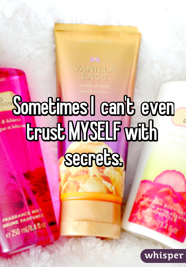 Sometimes I  can't  even trust MYSELF with  secrets.