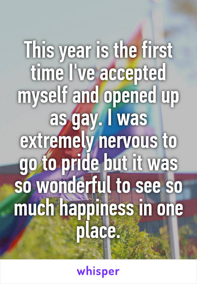 This year is the first time I've accepted myself and opened up as gay. I was extremely nervous to go to pride but it was so wonderful to see so much happiness in one place.