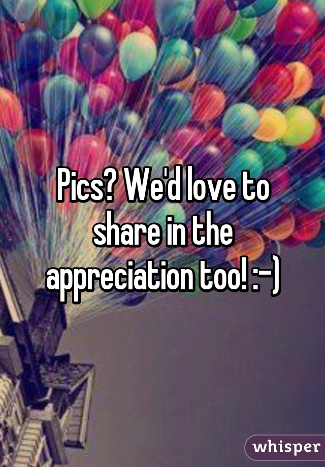 Pics? We'd love to share in the appreciation too! :-)