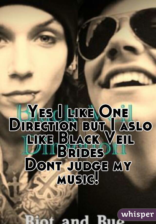 Yes I like One Direction but I aslo like Black Veil Brides
Dont judge my music! 