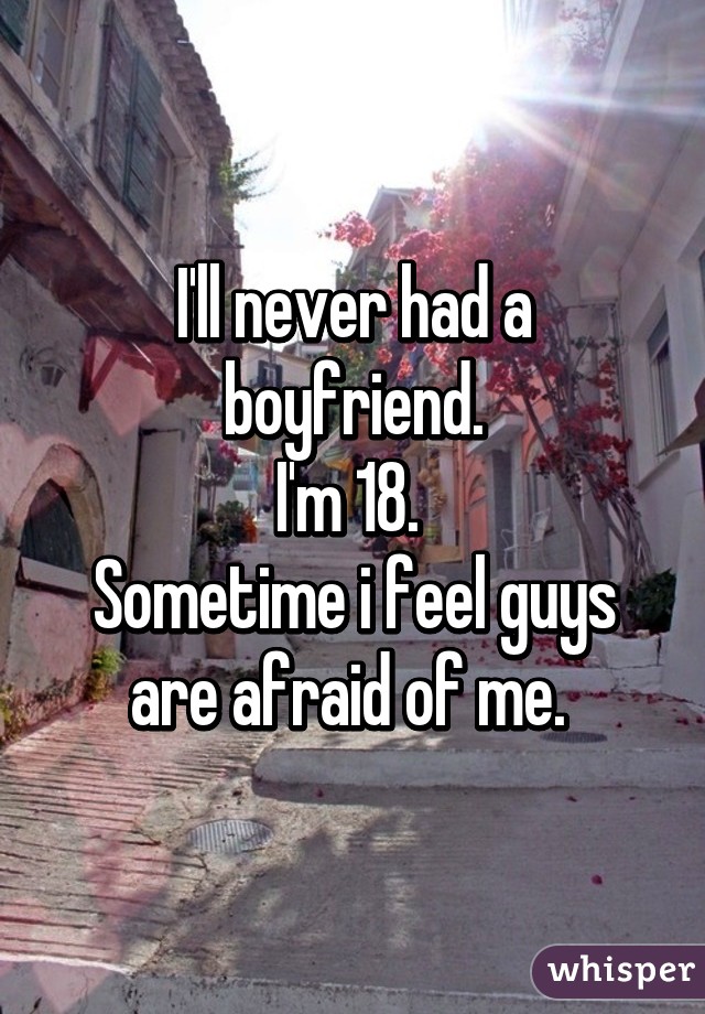 I'll never had a boyfriend.
I'm 18. 
Sometime i feel guys are afraid of me. 