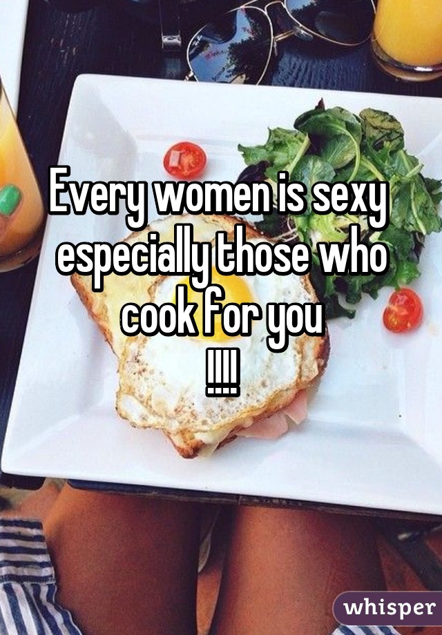 Every women is sexy 
especially those who cook for you
!!!!
