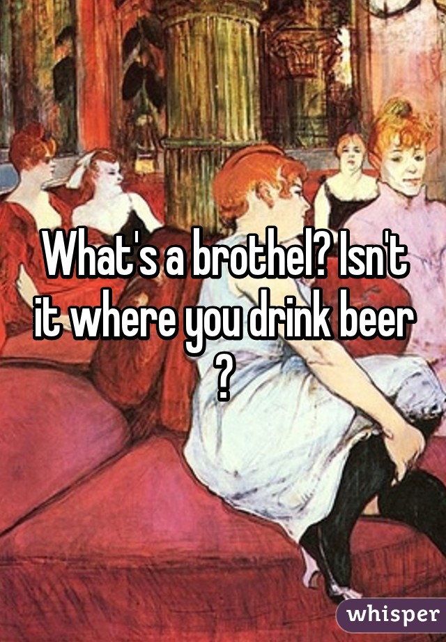 What's a brothel? Isn't it where you drink beer ?