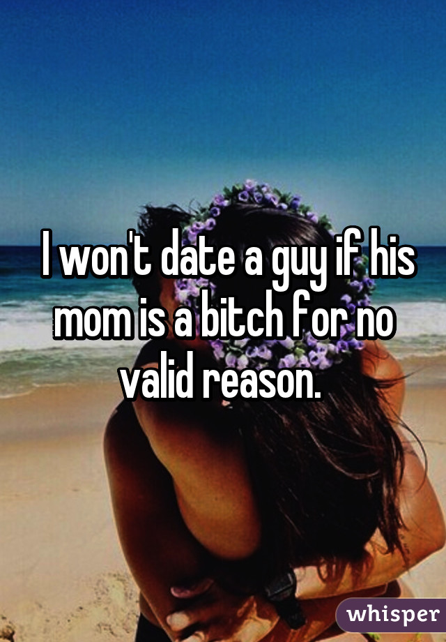  I won't date a guy if his mom is a bitch for no valid reason. 