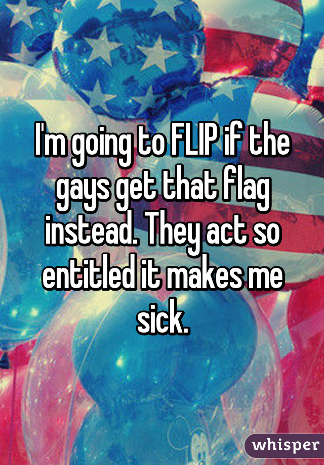 I'm going to FLIP if the gays get that flag instead. They act so entitled it makes me sick.