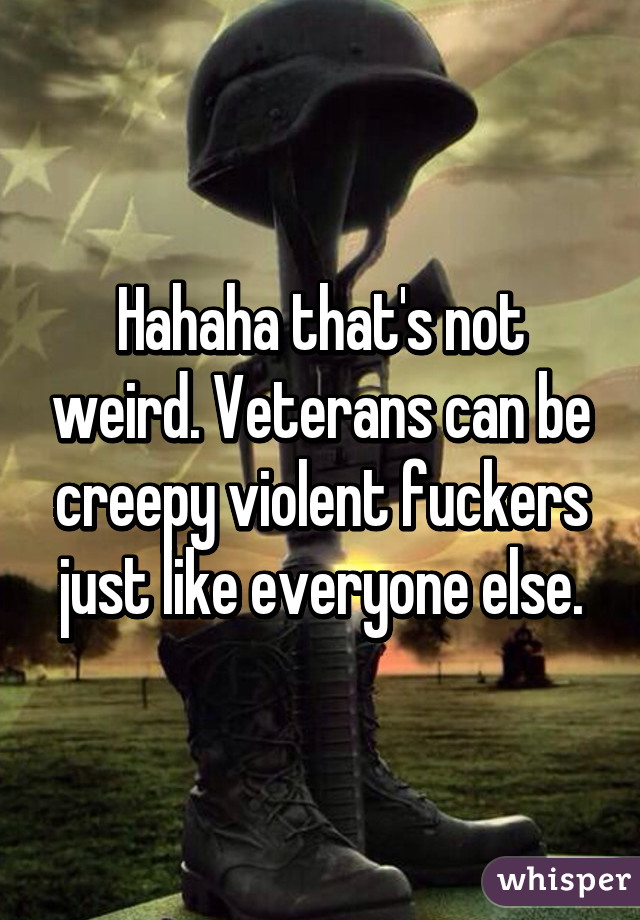 Hahaha that's not weird. Veterans can be creepy violent fuckers just like everyone else.