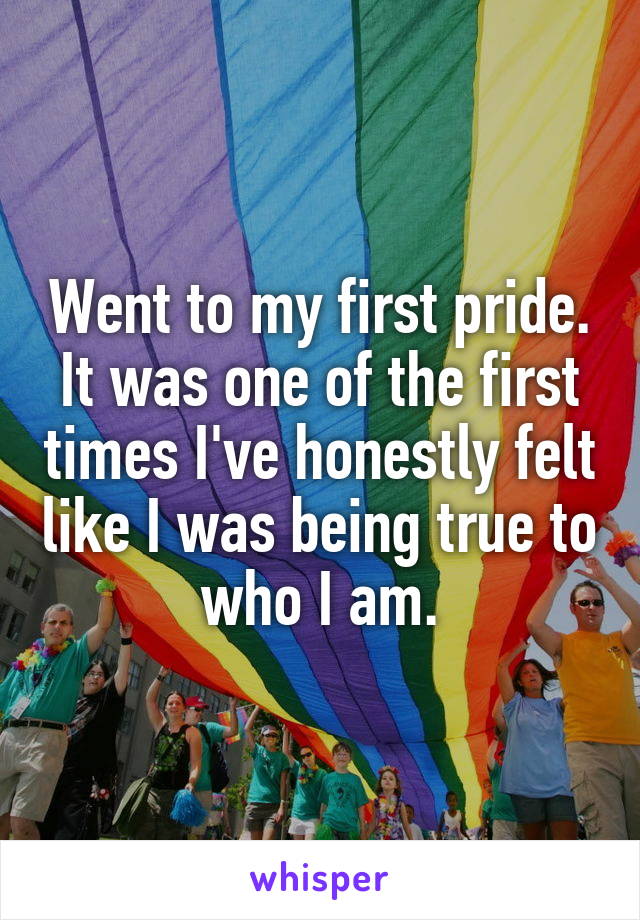 Went to my first pride. It was one of the first times I've honestly felt like I was being true to who I am.
