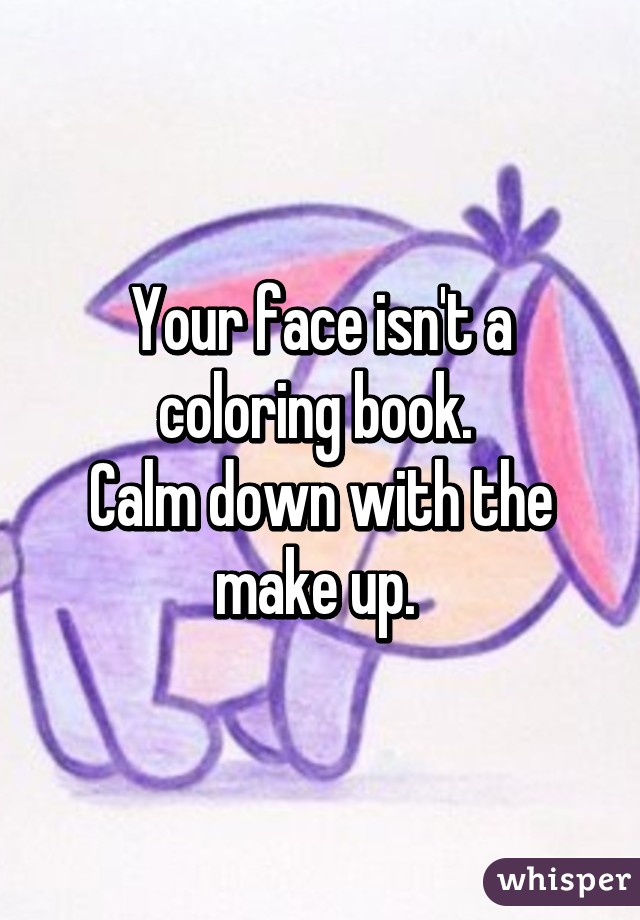 Your face isn't a coloring book. 
Calm down with the make up. 