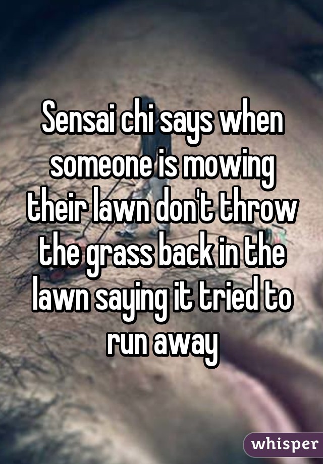 Sensai chi says when someone is mowing their lawn don't throw the grass back in the lawn saying it tried to run away