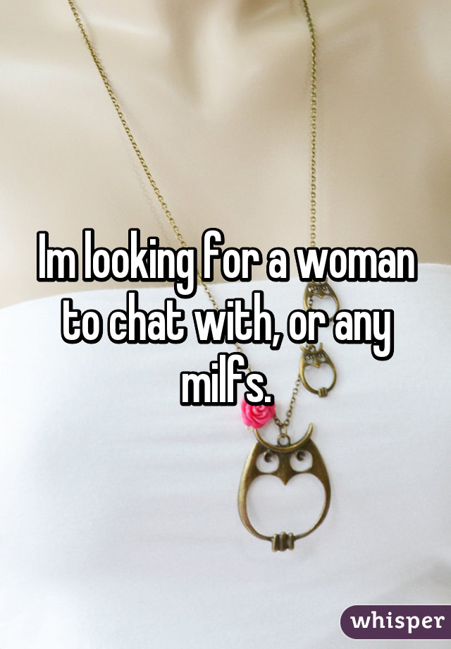 Im looking for a woman to chat with, or any milfs.