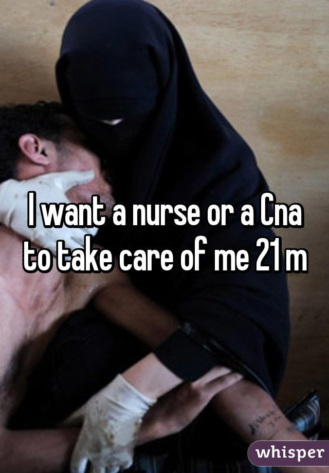 I want a nurse or a Cna to take care of me 21 m