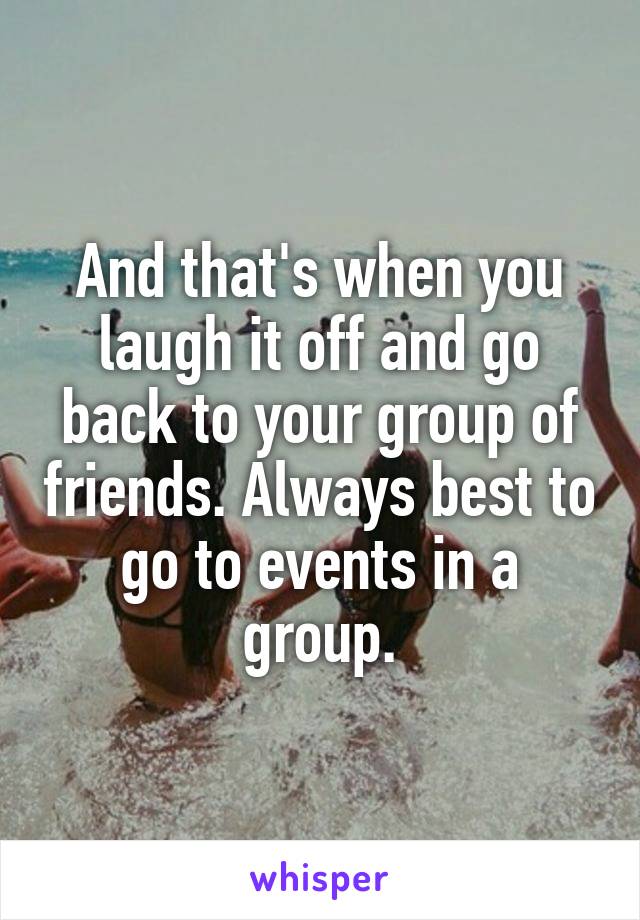 And that's when you laugh it off and go back to your group of friends. Always best to go to events in a group.