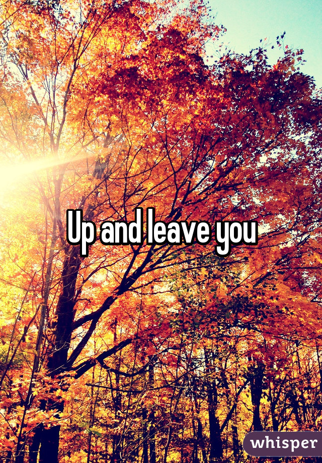 Up and leave you