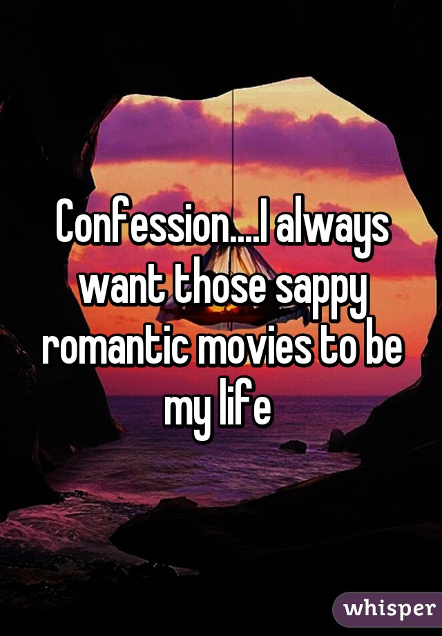 Confession....I always want those sappy romantic movies to be my life 