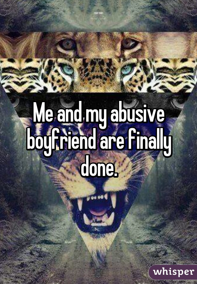 Me and my abusive boyfriend are finally done.