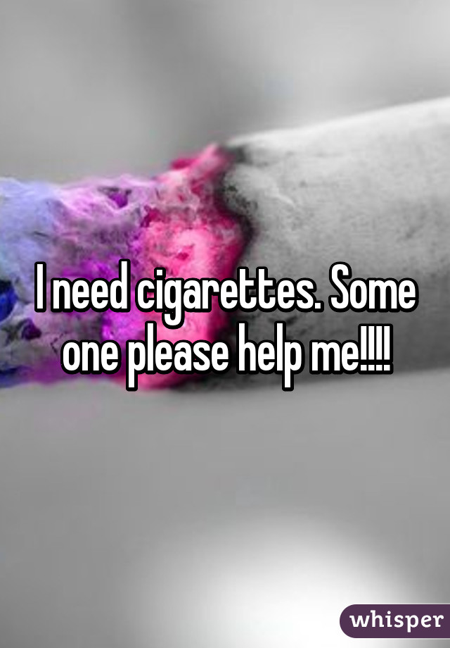 I need cigarettes. Some one please help me!!!!