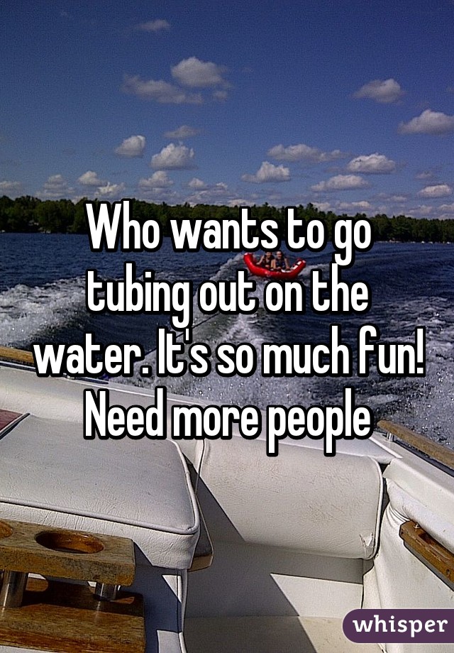 Who wants to go tubing out on the water. It's so much fun! Need more people