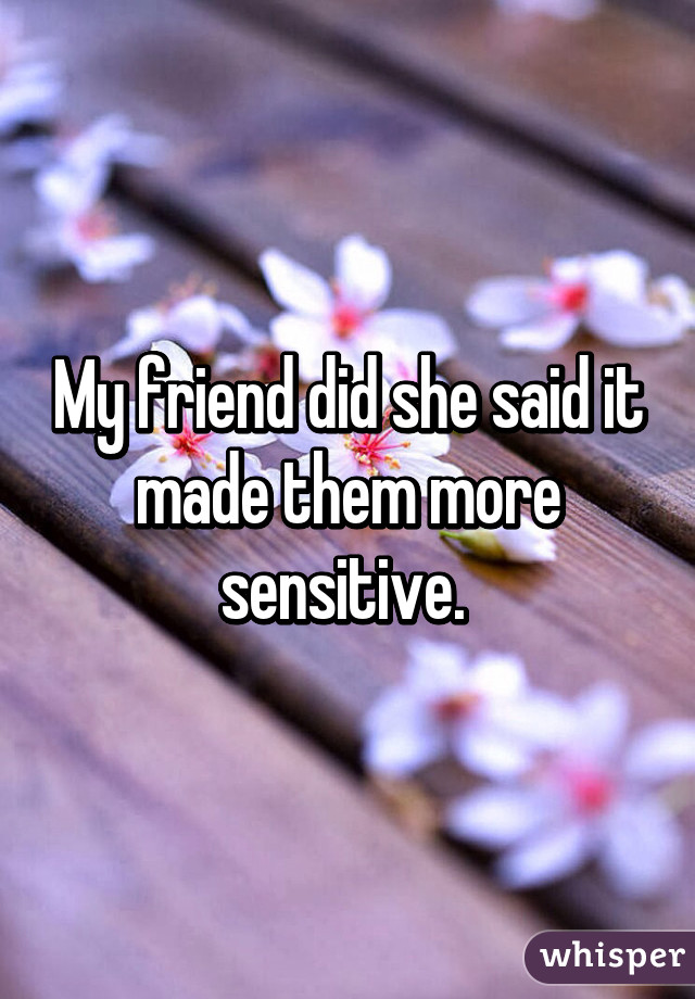 My friend did she said it made them more sensitive. 