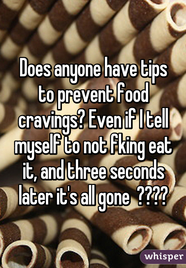 Does anyone have tips to prevent food cravings? Even if I tell myself to not fking eat it, and three seconds later it's all gone  🍪🍫🍩🍰