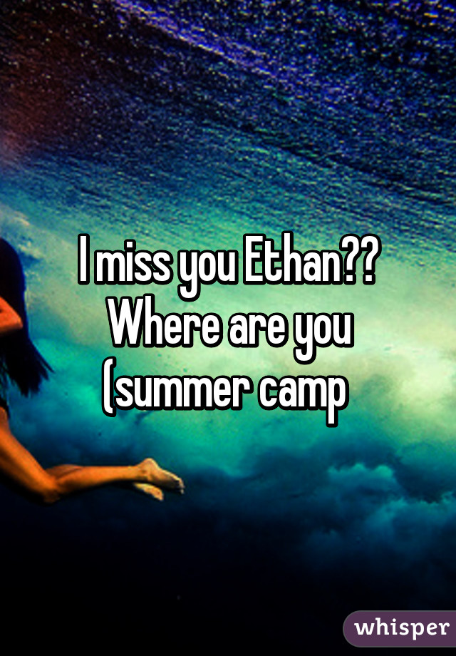 I miss you Ethan?? Where are you (summer camp 