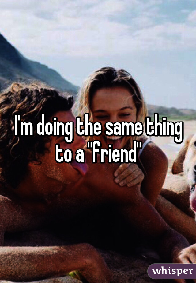 I'm doing the same thing to a "friend"