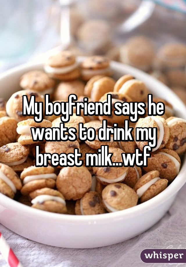 My boyfriend says he wants to drink my breast milk...wtf