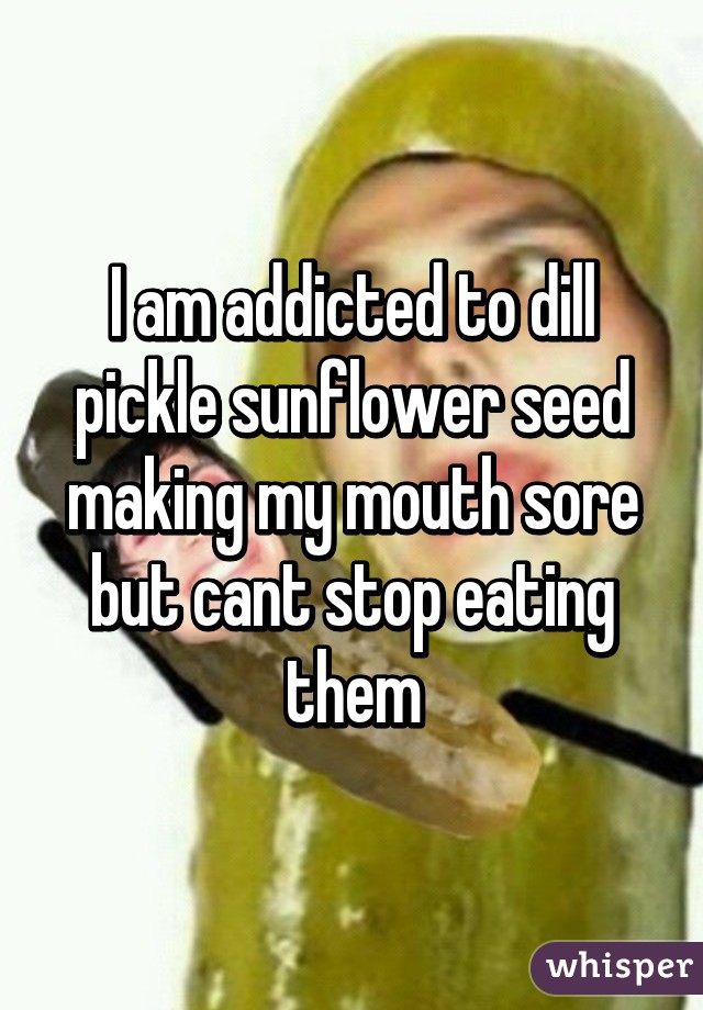 I am addicted to dill pickle sunflower seed making my mouth sore but cant stop eating them