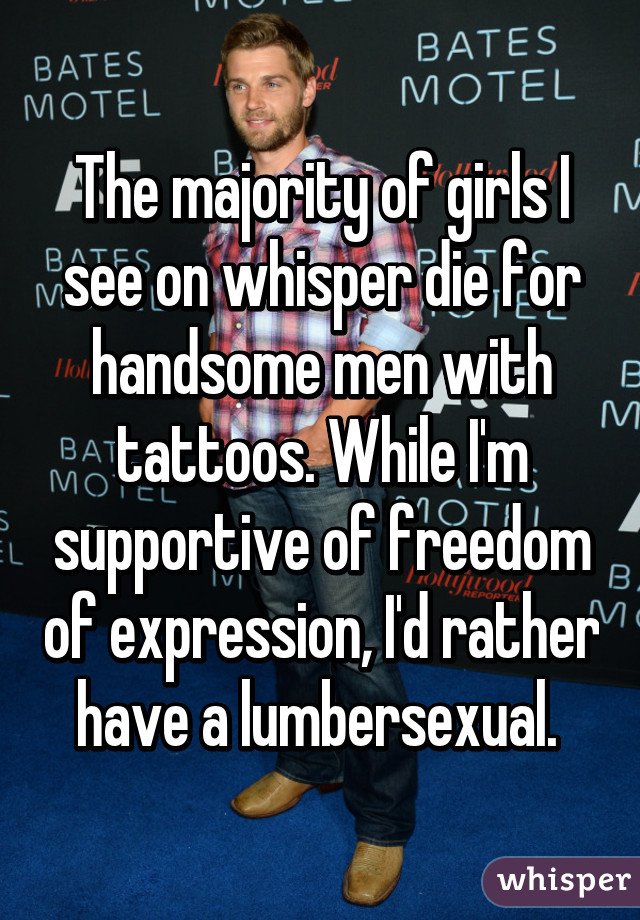 The majority of girls I see on whisper die for handsome men with tattoos. While I'm supportive of freedom of expression, I'd rather have a lumbersexual. 