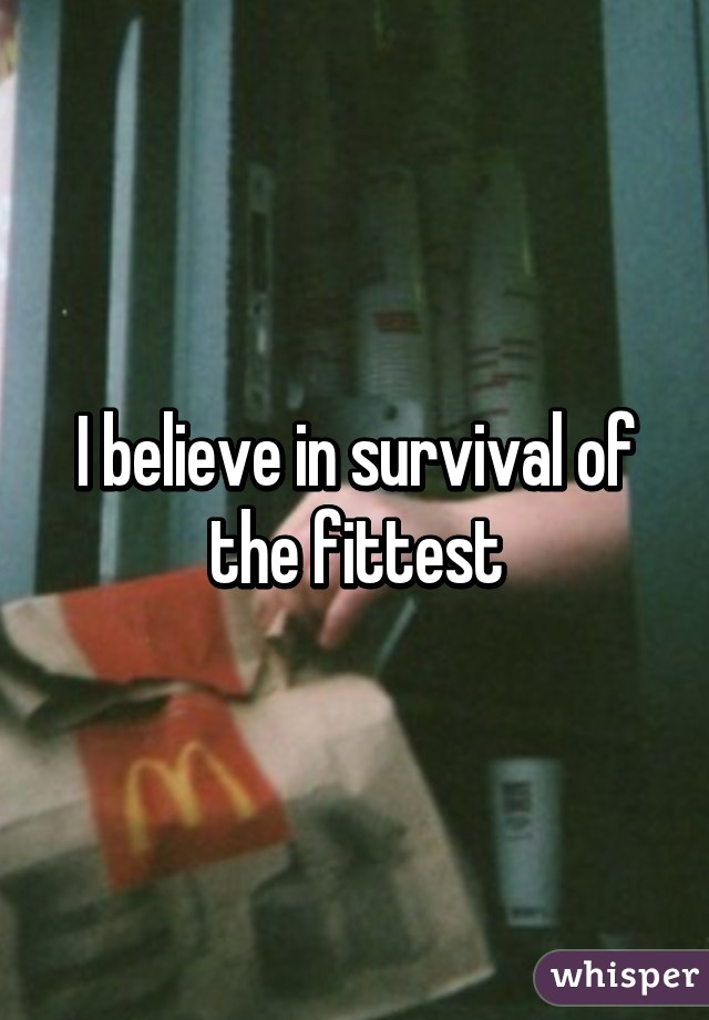 I believe in survival of the fittest