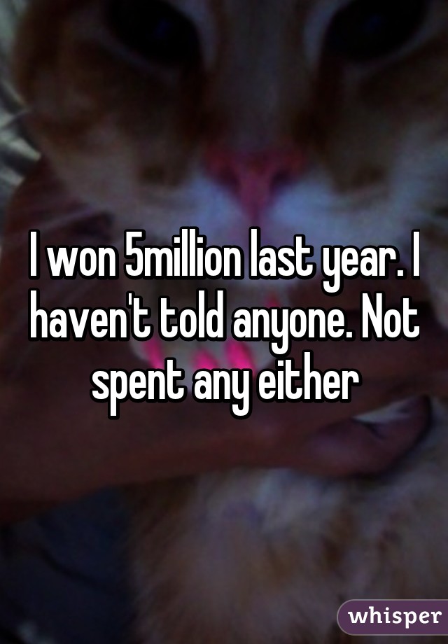 I won 5million last year. I haven't told anyone. Not spent any either