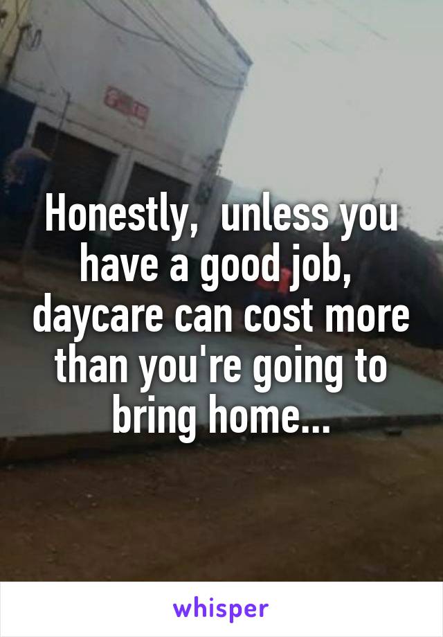 Honestly,  unless you have a good job,  daycare can cost more than you're going to bring home...