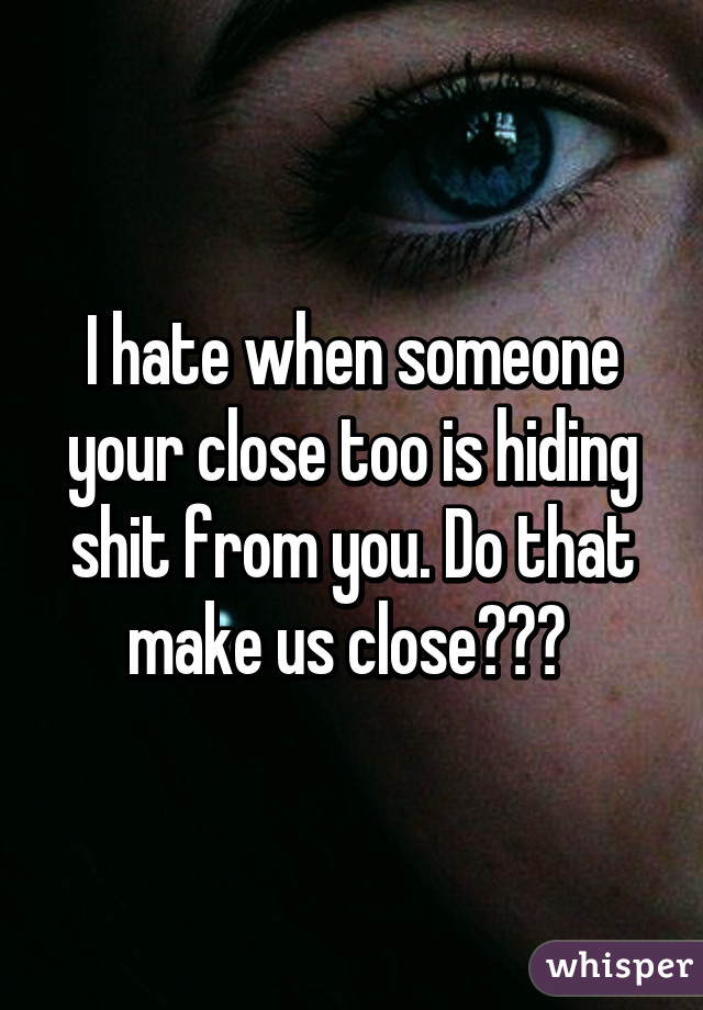 I hate when someone your close too is hiding shit from you. Do that make us close??? 