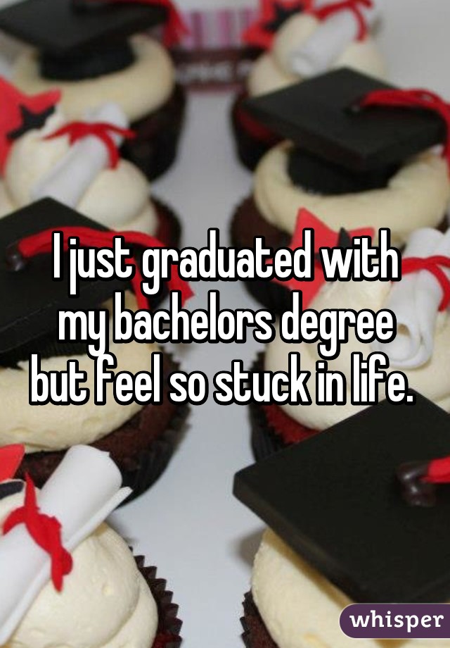 I just graduated with my bachelors degree but feel so stuck in life. 