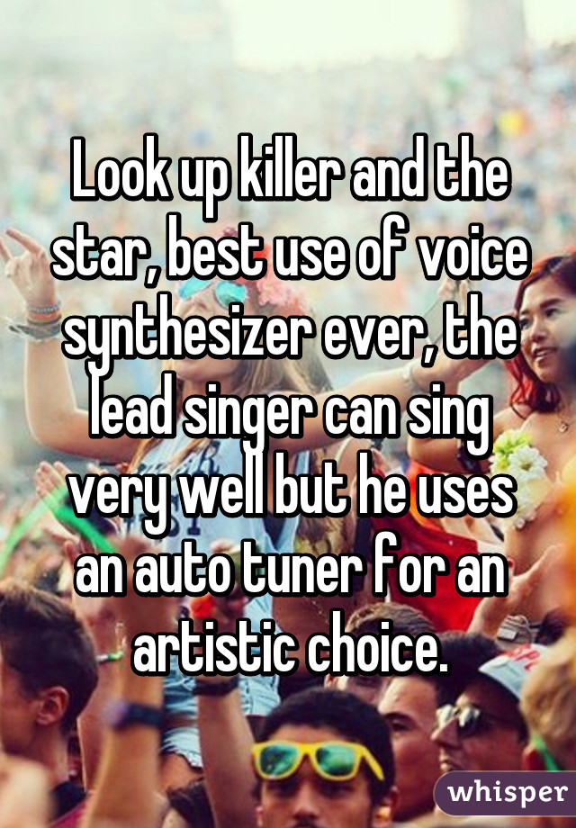 Look up killer and the star, best use of voice synthesizer ever, the lead singer can sing very well but he uses an auto tuner for an artistic choice.