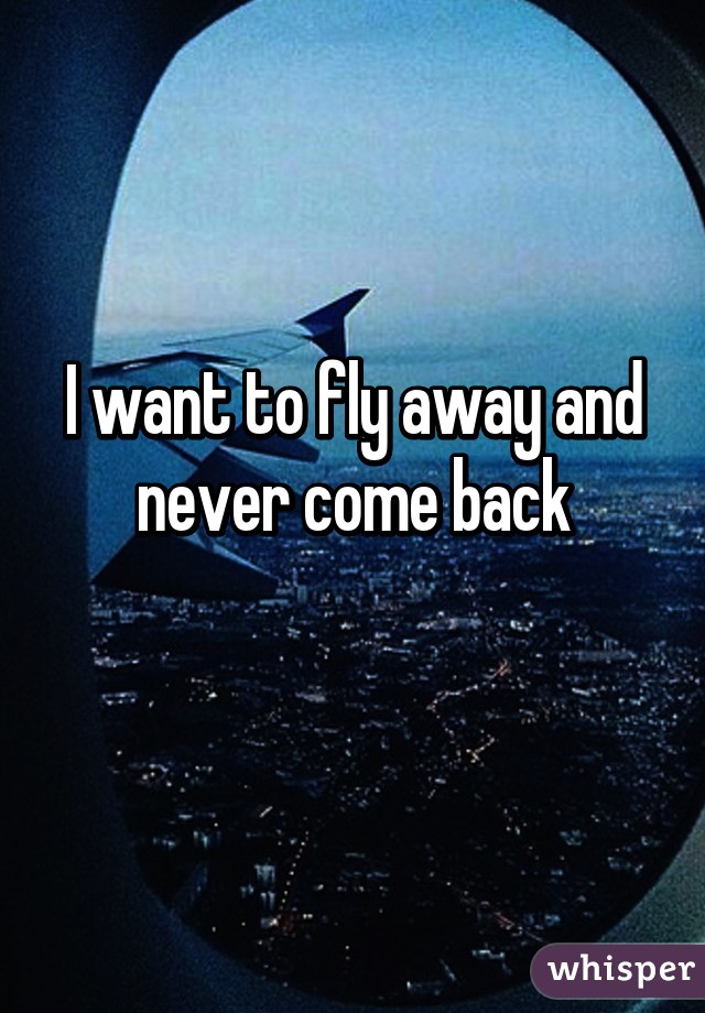 I want to fly away and never come back
