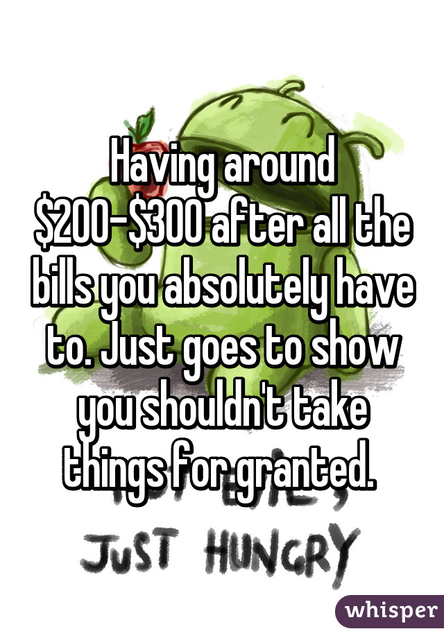 Having around $200-$300 after all the bills you absolutely have to. Just goes to show you shouldn't take things for granted. 