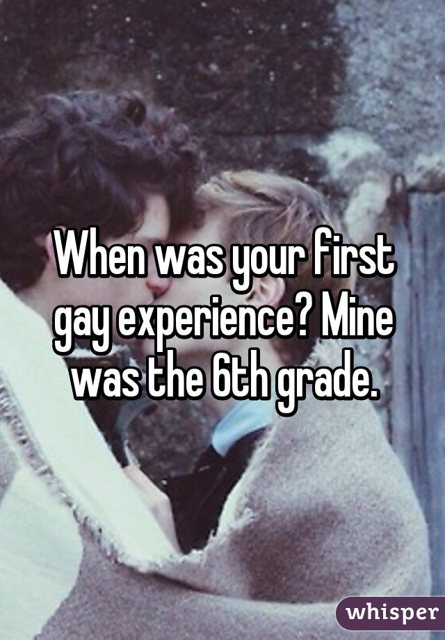 When was your first gay experience? Mine was the 6th grade.