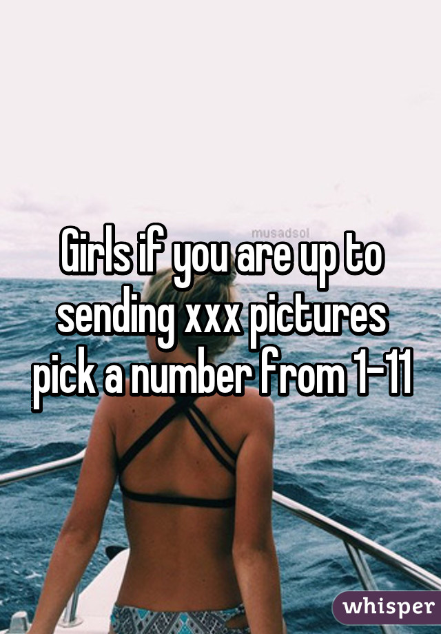 Girls if you are up to sending xxx pictures pick a number from 1-11