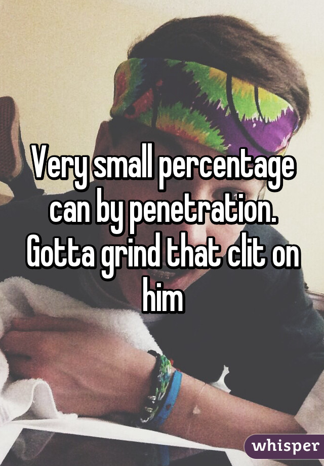 Very small percentage can by penetration. Gotta grind that clit on him