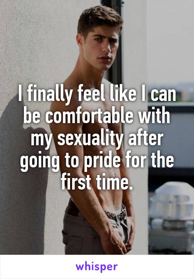 I finally feel like I can be comfortable with my sexuality after going to pride for the first time.